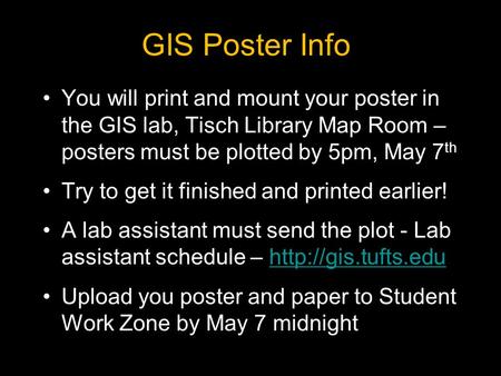 GIS Poster Info You will print and mount your poster in the GIS lab, Tisch Library Map Room – posters must be plotted by 5pm, May 7 th Try to get it finished.