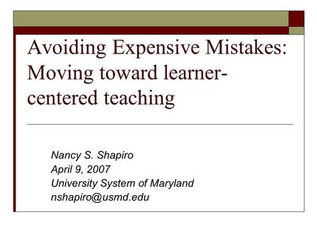Avoiding Expensive Mistakes: Moving toward learner- centered teaching Nancy S. Shapiro April 9, 2007 University System of Maryland