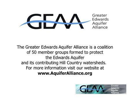 The Greater Edwards Aquifer Alliance is a coalition of 50 member groups formed to protect the Edwards Aquifer and its contributing Hill Country watersheds.