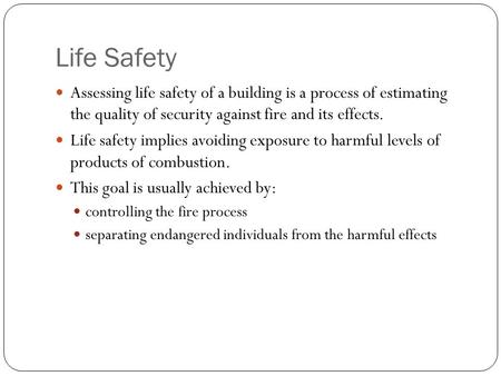 Life Safety Assessing life safety of a building is a process of estimating the quality of security against fire and its effects. Life safety implies avoiding.