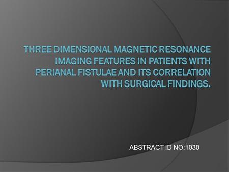 ABSTRACT ID NO:1030. Why this study?  Imaging techniques for perianal fistula usually consist of two-dimensional sequences like axial and sagittal T2,STIR.