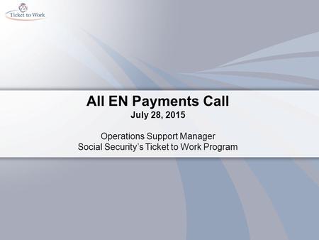 All EN Payments Call July 28, 2015 Operations Support Manager Social Security’s Ticket to Work Program.