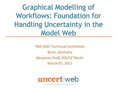 Graphical Modelling of Workflows: Foundation for Handling Uncertainty in the Model Web 76th OGC Technical Committee Bonn, Germany Benjamin Proß, IfGI/52°North.