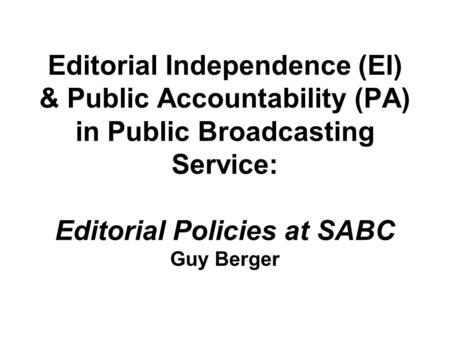 Editorial Independence (EI) & Public Accountability (PA) in Public Broadcasting Service: Editorial Policies at SABC Guy Berger.