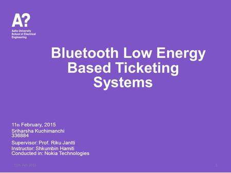 Bluetooth Low Energy Based Ticketing Systems 11 th February, 2015 Sriharsha Kuchimanchi 336884 Supervisor: Prof. Riku Jantti Instructor: Shkumbin Hamiti.