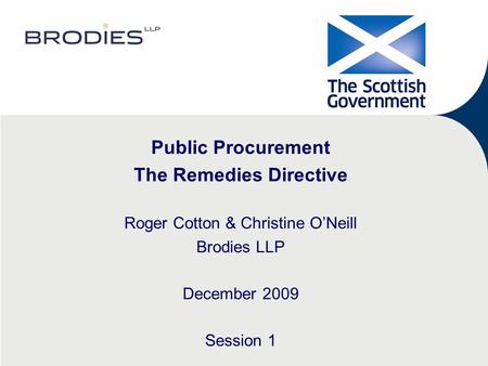 Public Procurement The Remedies Directive Roger Cotton & Christine O’Neill Brodies LLP December 2009 Session 1.