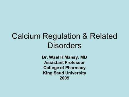 Calcium Regulation & Related Disorders Dr. Wael H.Mansy, MD Assistant Professor College of Pharmacy King Saud University 2009.