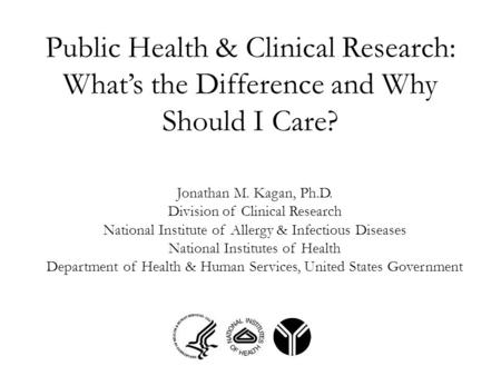 Public Health & Clinical Research: What’s the Difference and Why Should I Care? Jonathan M. Kagan, Ph.D. Division of Clinical Research National Institute.