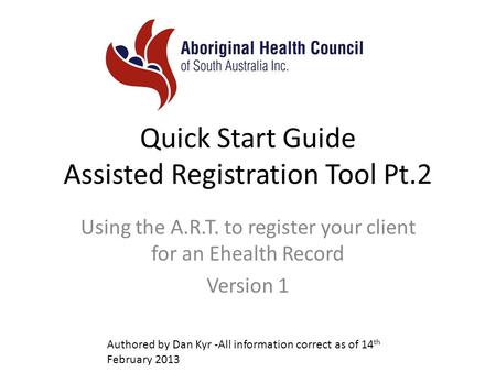 Quick Start Guide Assisted Registration Tool Pt.2 Using the A.R.T. to register your client for an Ehealth Record Version 1 Authored by Dan Kyr -All information.