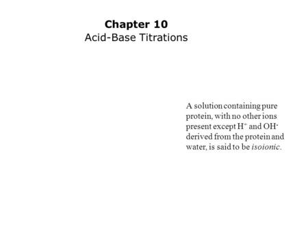 A solution containing pure protein, with no other ions present except H + and OH - derived from the protein and water, is said to be isoionic. Chapter.