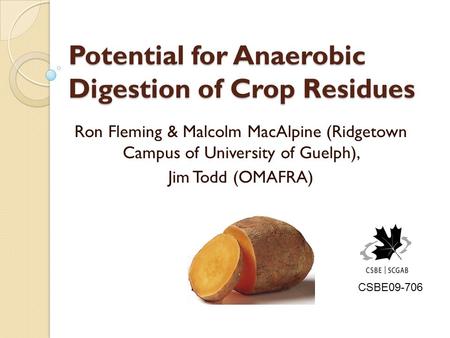 Potential for Anaerobic Digestion of Crop Residues Ron Fleming & Malcolm MacAlpine (Ridgetown Campus of University of Guelph), Jim Todd (OMAFRA) CSBE09-706.