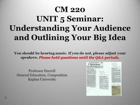 1 Please hold questions until the Q&A periods. CM 220 UNIT 5 Seminar: Understanding Your Audience and Outlining Your Big Idea You should be hearing music.