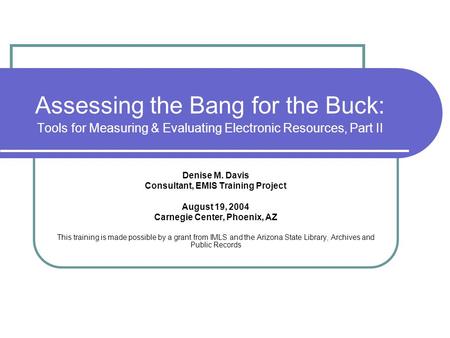 Assessing the Bang for the Buck: Tools for Measuring & Evaluating Electronic Resources, Part II Denise M. Davis Consultant, EMIS Training Project August.