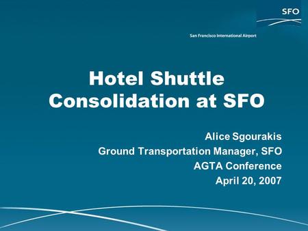 Hotel Shuttle Consolidation at SFO Alice Sgourakis Ground Transportation Manager, SFO AGTA Conference April 20, 2007.