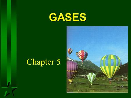 GASES Chapter 5. A Gas -Uniformly fills any container. -Mixes completely with any other gas -Exerts pressure on its surroundings.