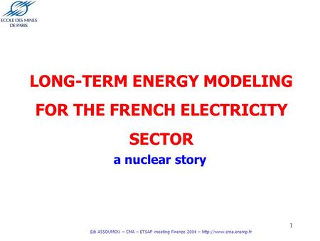 1 Edi ASSOUMOU – CMA – ETSAP meeting Firenze 2004 –  LONG-TERM ENERGY MODELING FOR THE FRENCH ELECTRICITY SECTOR a nuclear story.
