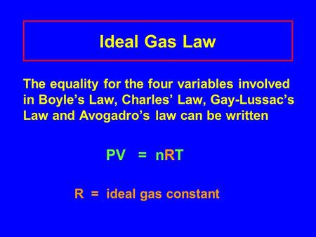 Ideal Gas Law The equality for the four variables involved in Boyle’s Law, Charles’ Law, Gay-Lussac’s Law and Avogadro’s law can be written PV = nRT R.