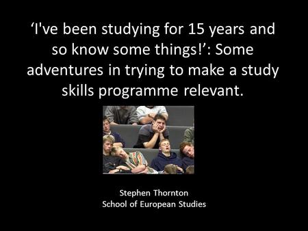 ‘I've been studying for 15 years and so know some things!’: Some adventures in trying to make a study skills programme relevant. Stephen Thornton School.