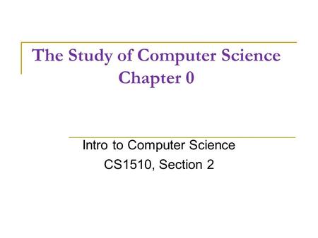 The Study of Computer Science Chapter 0 Intro to Computer Science CS1510, Section 2.