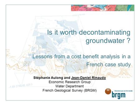 Is it worth decontaminating groundwater ? Lessons from a cost benefit analysis in a French case study Stéphanie Aulong and Jean-Daniel Rinaudo Economic.