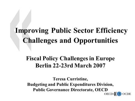1 Improving Public Sector Efficiency Challenges and Opportunities Fiscal Policy Challenges in Europe Berlin 22-23rd March 2007 Teresa Curristine, Budgeting.
