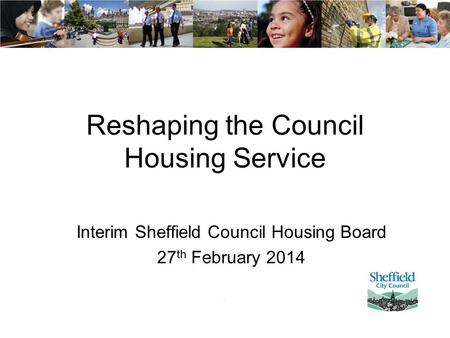Reshaping the Council Housing Service Interim Sheffield Council Housing Board 27 th February 2014.
