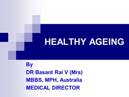 HEALTHY AGEING By DR Basant Rai V (Mrs) MBBS, MPH, Australia MEDICAL DIRECTOR.