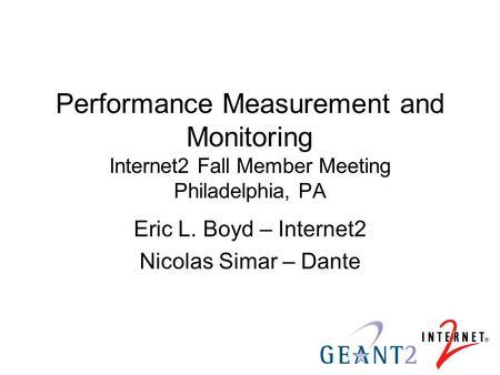 Performance Measurement and Monitoring Internet2 Fall Member Meeting Philadelphia, PA Eric L. Boyd – Internet2 Nicolas Simar – Dante.