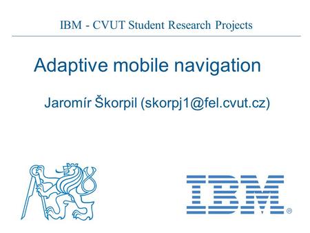 IBM - CVUT Student Research Projects Adaptive mobile navigation Jaromír Škorpil