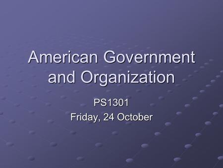 American Government and Organization PS1301 Friday, 24 October.