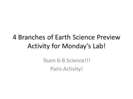 4 Branches of Earth Science Preview Activity for Monday’s Lab! Team 6-B Science!!! Pairs Activity!