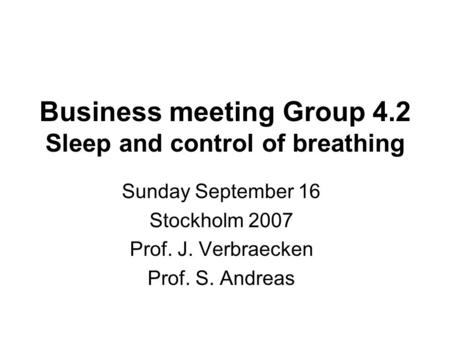 Business meeting Group 4.2 Sleep and control of breathing Sunday September 16 Stockholm 2007 Prof. J. Verbraecken Prof. S. Andreas.