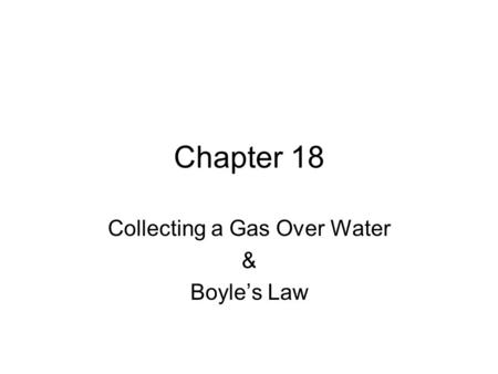Chapter 18 Collecting a Gas Over Water & Boyle’s Law.