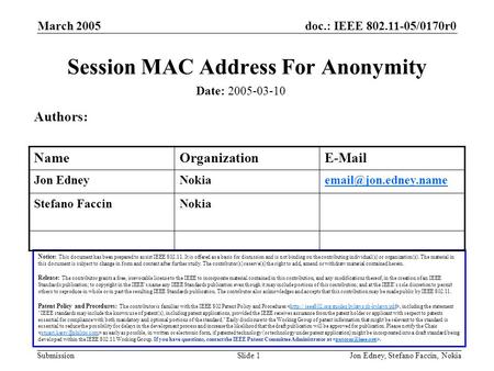 Doc.: IEEE 802.11-05/0170r0 Submission March 2005 Jon Edney, Stefano Faccin, NokiaSlide 1 Session MAC Address For Anonymity Date: 2005-03-10 Notice: This.