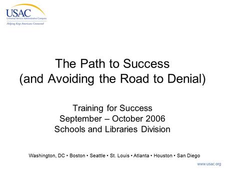 Www.usac.org The Path to Success (and Avoiding the Road to Denial) Training for Success September – October 2006 Schools and Libraries Division Washington,