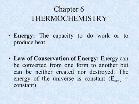 Chapter 6 THERMOCHEMISTRY Energy: The capacity to do work or to produce heat Law of Conservation of Energy: Energy can be converted from one form to another.