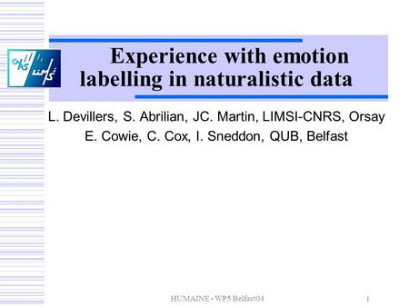 HUMAINE - WP5 Belfast04 1 Experience with emotion labelling in naturalistic data L. Devillers, S. Abrilian, JC. Martin, LIMSI-CNRS, Orsay E. Cowie, C.
