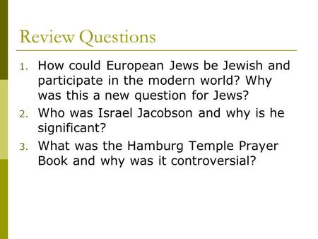 Review Questions 1. How could European Jews be Jewish and participate in the modern world? Why was this a new question for Jews? 2. Who was Israel Jacobson.