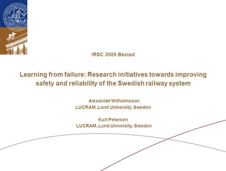IRSC 2009 Båstad Learning from failure: Research initiatives towards improving safety and reliability of the Swedish railway system Alexander Wilhelmsson.