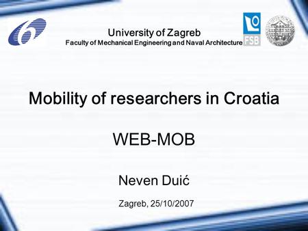 University of Zagreb Faculty of Mechanical Engineering and Naval Architecture Mobility of researchers in Croatia WEB-MOB Zagreb, 25 / 10 / 2007 Neven Duić.