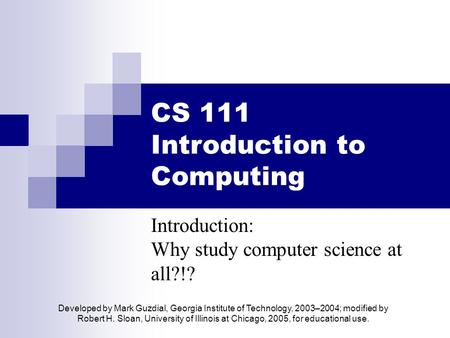CS 111 Introduction to Computing Introduction: Why study computer science at all?!? Developed by Mark Guzdial, Georgia Institute of Technology, 2003–2004;