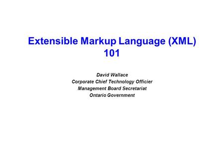 Extensible Markup Language (XML) 101 David Wallace Corporate Chief Technology Officier Management Board Secretariat Ontario Government.