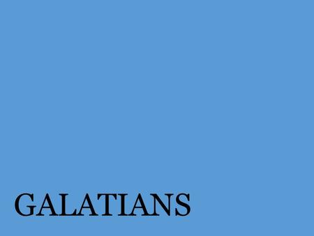 GALATIANS. The churches of Galatia Antioch of Pisidia Iconium Lystra Derbe Possibly others that started through their influence.