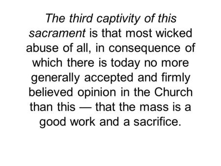 The third captivity of this sacrament is that most wicked abuse of all, in consequence of which there is today no more generally accepted and firmly believed.