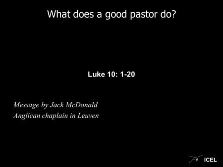 ICEL What does a good pastor do? Luke 10: 1-20 Message by Jack McDonald Anglican chaplain in Leuven.