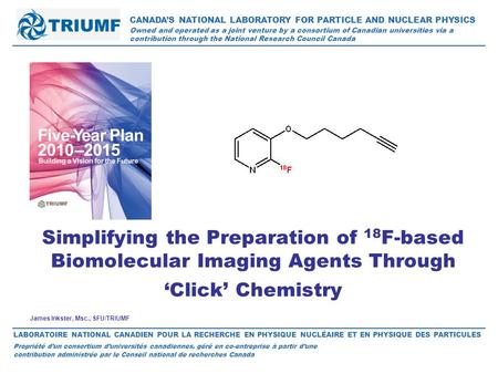 James Inkster, Msc., SFU/TRIUMF Simplifying the Preparation of 18 F-based Biomolecular Imaging Agents Through ‘Click’ Chemistry CANADA’S NATIONAL LABORATORY.