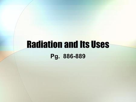 Radiation and Its Uses Pg. 886-889. Effects of Radiation Radioactive elements are potentially hazardous, but the effects are quite subtle The effects.