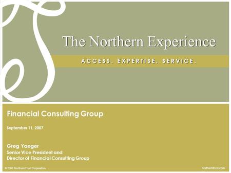 © 2007 Northern Trust Corporation northerntrust.com The Northern Experience A C C E S S. E X P E R T I S E. S E R V I C E. Greg Yaeger Senior Vice President.