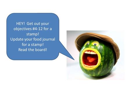 HEY! Get out your objectives #4-12 for a stamp! Update your food journal for a stamp! Read the board!