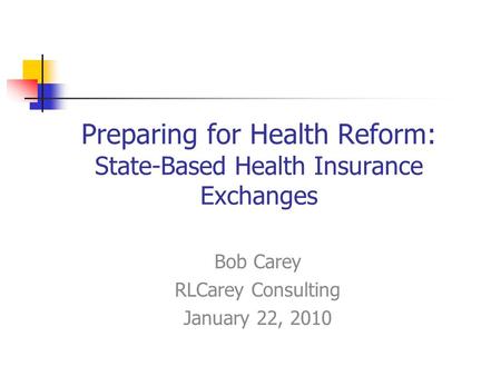 Preparing for Health Reform: State-Based Health Insurance Exchanges Bob Carey RLCarey Consulting January 22, 2010.